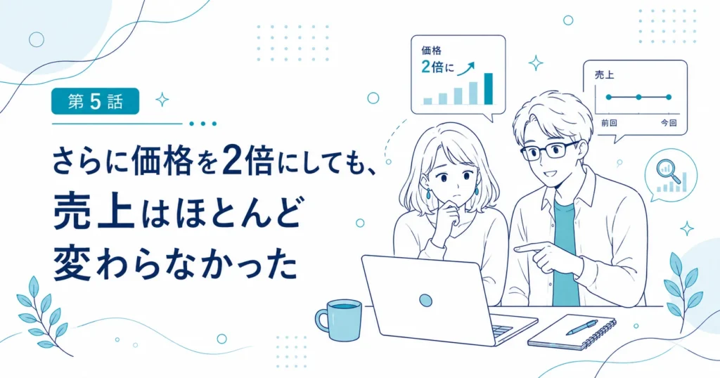 第5話｜さらに価格を2倍にしても、売上はほとんど変わらなかった